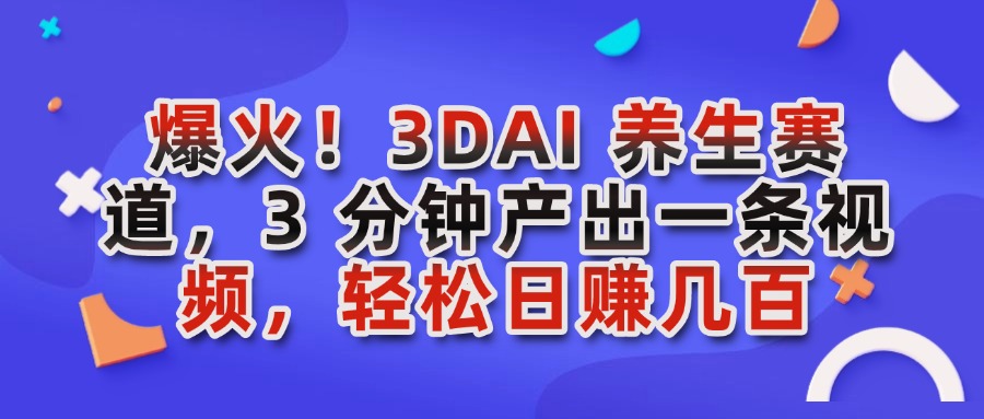 爆火！3DAI 养生赛道，3 分钟产出一条视频，轻松日赚几百（附教程）