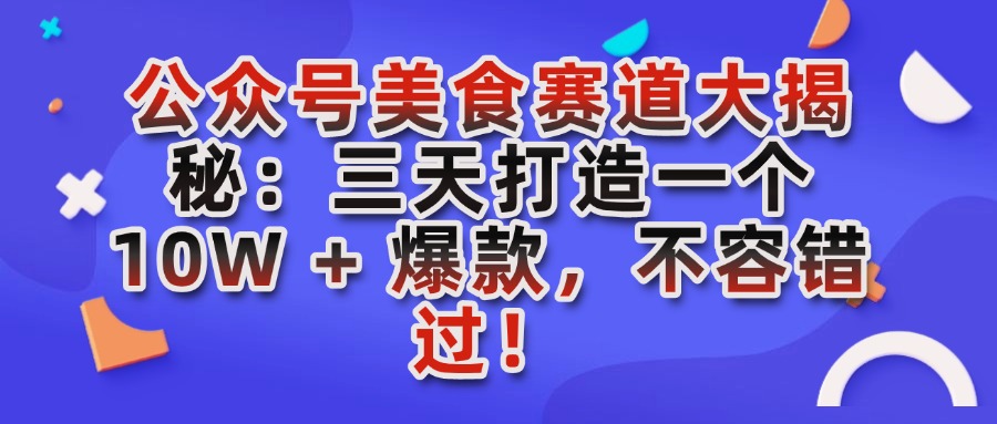 公众号美食赛道大揭秘：三天打造一个 10W + 爆款，不容错过！